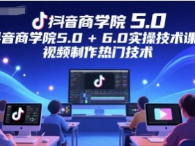 抖音商学院5.0+6.0实操技术课程,视频制作热门技术