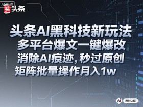 头条AI黑科技新玩法,多平台爆文一键爆改,消除AI痕迹,秒过原创,矩阵批量操作月入1w+【揭秘】