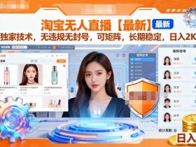 淘宝无人直播【最新】,独家技术,无违规无封号,可矩阵,长期稳定,日入2K【揭秘】