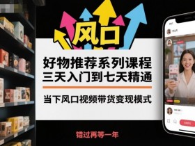 好物推荐系列课程,三天入门到七天精通,当下风口视频带货变现模式