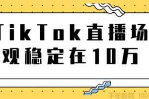 TikTok直播场观稳定在10万，导流独立站实操讲解