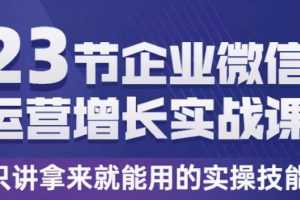 23节企业微信运营增长实战课，只讲拿来就能用的实操技能