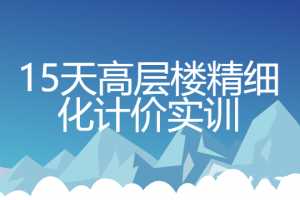 15天高层楼精细化计价实训【完整带素材】