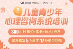 壹心理x心乐土儿童青少年心理咨询系统培训300小时理论+实务+技术+应用