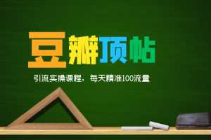 全网最新豆瓣顶帖引流实操课程，每天精准100流量