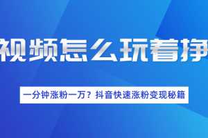 短视频怎么玩着挣钱？一分钟涨粉一万？抖音快速涨粉变现秘籍（完结）