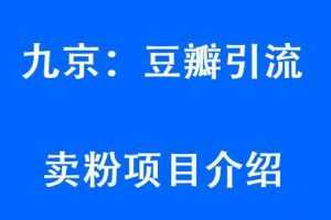 九京豆瓣引流6.0课程，教你豆瓣引流卖粉项目