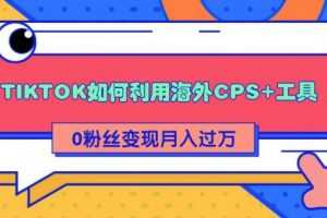 详细解析TIKTOK如何利用海外CPS+工具0粉丝轻松变现月入过万