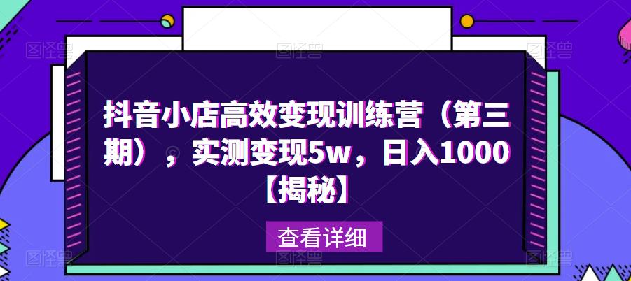 抖音小店高效变现训练营（第三期），实测变现5w，日入1000【揭秘】