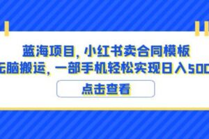 蓝海项目小红书卖合同模板无脑搬运一部手机日入500+（教程+4000份模板）【揭秘】