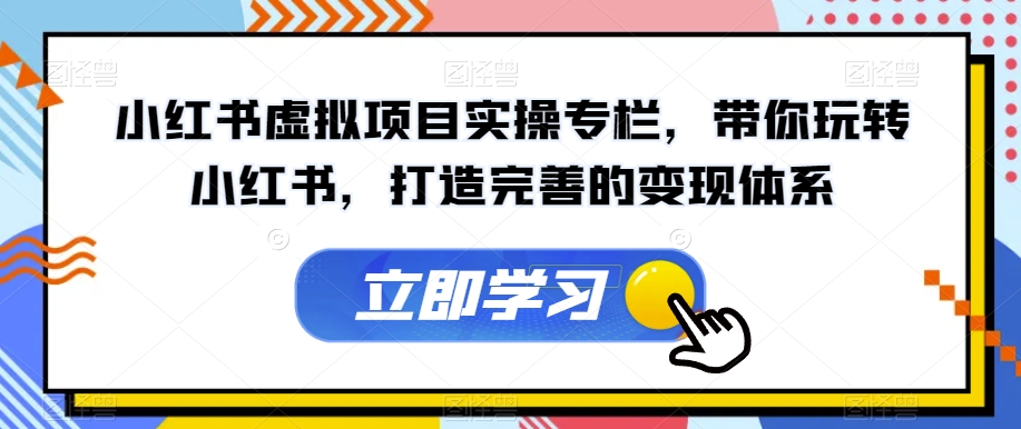 小红书虚拟项目实操专栏，带你玩转小红书，打造完善的变现体系