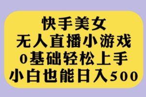 快手美女无人直播小游戏，0基础轻松上手，小白也能日入500【揭秘】