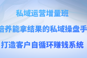 私域运营增量班 培养能拿结果的私域操盘手，打造客户自循环赚钱系统