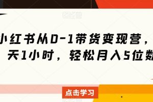 小红书从0-1带货变现营，每天1小时，轻松月入5位数