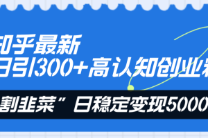 知乎最新日引300+高认知创业粉，“割韭菜”日稳定变现5000+