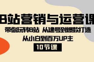 B站营销与运营课：带你玩转B站  从建号到爆款打造 从小白到百万UP主-10节课