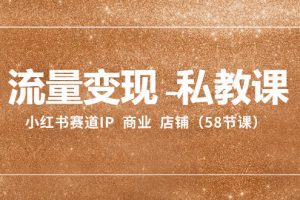 流量变现-私教课：小红书赛道IP  商业  店铺（58节课）