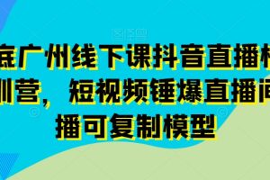 11月底广州线下课抖音直播模型落地特训营，短视频锤爆直播间的平播可复…