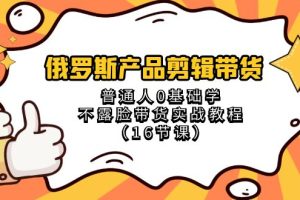 俄罗斯产品剪辑带货，普通人0基础学不露脸带货实战教程（18节课）