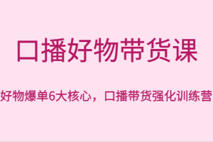 口播好物带货课，好物爆单6大核心，口播带货强化训练营