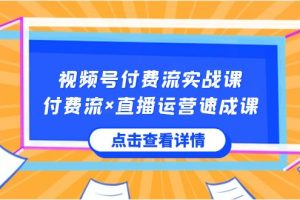 视频号付费流实战课，付费流×直播运营速成课，让你快速掌握视频号核心运营技能