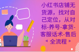 小红书店铺无货源课程，找对自己定位，从对标-养号-拿货-客服话术-售后全流程