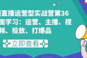 短视频直播运营型实战营第36期，全面学习：运营、主播、视频、投放、打…