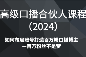 高级口播合伙人课程（2024）如何布局账号打造百万粉口播博主—百万粉丝不是梦