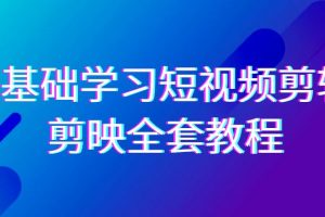 0基础系统学习短视频剪辑，剪映全套33节教程，全面覆盖剪辑功能