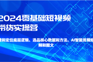 2024零基础短视频带货实操营-搭建和定位底层逻辑、选品核心数据和方法、AI智能剪辑