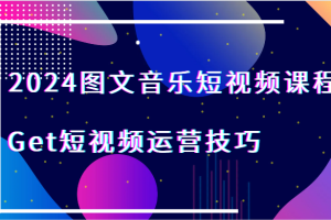 2024图文音乐短视频课程-Get短视频运营技巧