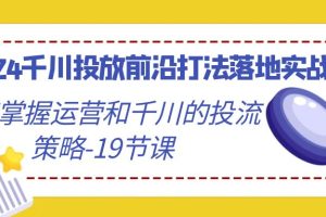 2024千川投放前沿打法落地实战课，快速掌握运营和千川的投流策略（19节课）