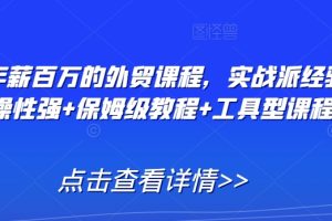 打造年薪百万的外贸课程，实战派经验+实操性强+保姆级教程+工具型课程…