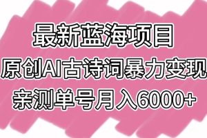 最新蓝海项目，原创AI古诗词暴力变现，亲测单号月入6000+