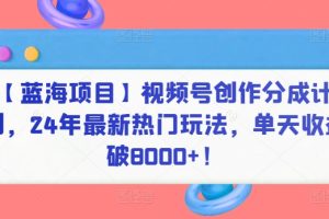 【蓝海项目】视频号创作分成计划，24年最新热门玩法，单天收益破8000+！