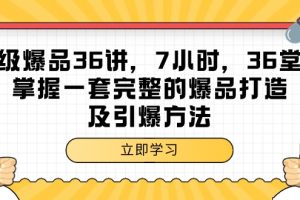 超级爆品-36讲，7小时，36堂课，掌握一套完整的爆品打造及引爆方法