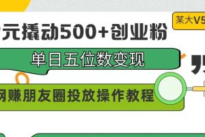 99元撬动500+创业粉，单日五位数变现，网赚朋友圈投放操作教程价值5980！