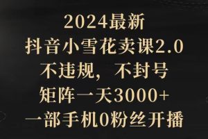 2024最新抖音小雪花卖课2.0 不违规 不封号 矩阵一天3000+一部手机0粉丝开播