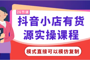 抖音小店有货源实操课程-模式直接可以模仿复制，零基础跟着学就可以了！