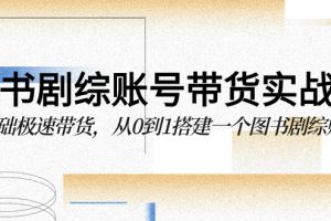 图书-剧综账号带货实战课，0基础极速带货，从0到1搭建一个图书剧综账号