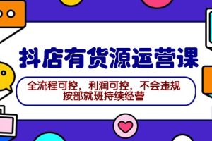 2024抖店有货源运营课：全流程可控，利润可控，不会违规，按部就班持续经营