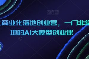 AIGC商业化落地创业营，一门非常落地的AI大模型创业课