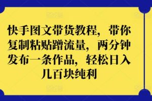 快手图文带货教程，带你复制粘贴蹭流量，两分钟发布一条作品，轻松日入几百块纯利