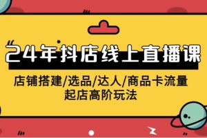 2024抖店线上直播课，店铺搭建/选品/达人/商品卡流量/起店高阶玩法