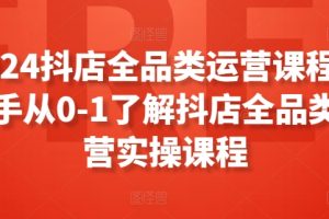 2024抖店全品类运营课程，新手从0-1了解抖店全品类运营实操课程