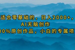 最适合零基础的，日入2000+，AI无脑创作，100%原创作品，小白的专属项目