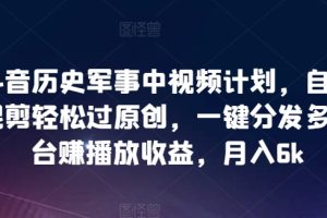 抖音历史军事中视频计划，自动混剪轻松过原创，一键分发多平台赚播放收益，月入6k