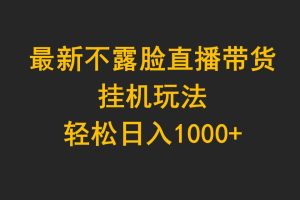 最新不露脸直播带货，挂机玩法，轻松日入1000+