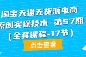 淘宝天猫无货源电商原创实操技术第57期（全套课程-17节）