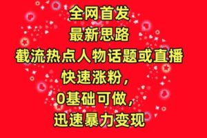 全网首发，截流热点人物话题或直播，快速涨粉，0基础可做，迅速暴力变现